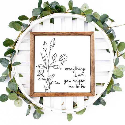 Everything I Am Modern Farmhouse Wood Sign Mother's Day Gift