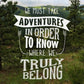 We Must Take Adventures in Order to Know Where We Truly Belong Print